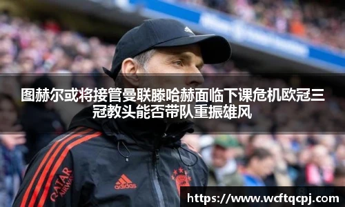 云霄官方图赫尔或将接管曼联滕哈赫面临下课危机欧冠三冠教头能否带队重振雄风